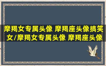 摩羯女专属头像 摩羯座头像搞笑女/摩羯女专属头像 摩羯座头像搞笑女-我的网站